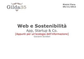 Rimini Fiera
                                      09/11/2012	
  




 Web e Sostenibilità
        App, Startup & Co.
[Appunti per un’ecologia dell’informazione]
              Giovanni Scrofani
 