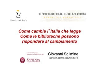 Come cambia l Italia che legge
 Come le biblioteche possono
  rispondere al cambiamento

              Giovanni Solimine
              giovanni.solimine@uniroma1.it
 