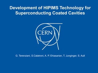 Development of HIPIMS Technology for 
Superconducting Coated Cavities 
G. Terenziani, S.Calatroni, A. P. Ehiasarian, T. Junginger, S. Aull 
 