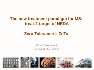 The new treatment paradigm for MS:
treat-2-target of NEDA
Zero Tolerance = ZeTo
Gavin Giovannoni
Barts and The London

 