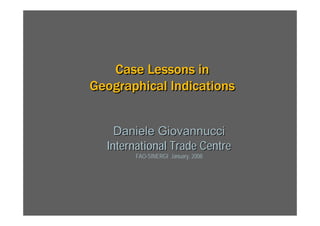 Case Lessons in
Geographical Indications
Case Lessons inCase Lessons in
Geographical IndicationsGeographical Indications
Daniele GiovannucciDaniele Giovannucci
International Trade CentreInternational Trade Centre
FAO-SINERGI January, 2008
 