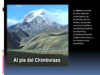La sierra consiste en dos cadenas importantes de montañas de los Andes, conocidas como la Cordillera occidental (cadena occidental) y Cordillera Oriental (cadena del este), y la meseta entre montañas