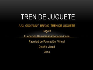 TREN DE JUGUETE
AA3_GIOVANNY_BRAVO_TREN DE JUGUETE
Bogotá

Fundación Universitaria Panamericana
Facultad de Formación Virtual

Diseño Visual
2013

 