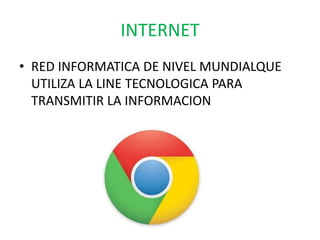INTERNET
• RED INFORMATICA DE NIVEL MUNDIALQUE
UTILIZA LA LINE TECNOLOGICA PARA
TRANSMITIR LA INFORMACION
 