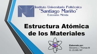 Estructura Atómica
de los Materiales
Elaborado por:
Giovanny J, Thomas M
CI. 23.305.187
 