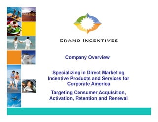 Company Overview


  Specializing in Direct Marketing
Incentive Products and Services for
        Corporate America
 Targeting Consumer Acquisition,
Activation, Retention and Renewal
 