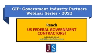 GIP: Government Industry Partners
Webinar Series - 2022
Reach
US FEDERAL GOVERNMENT
CONTRACTORS!
INFO & PRICING:
hello@JenniferSchaus.com
 