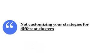 “
Not customizing your strategies for
different clusters
 