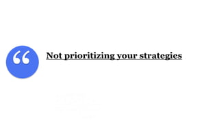 “
Not prioritizing your strategies
 