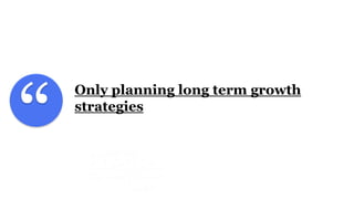 “
Only planning long term growth
strategies
 