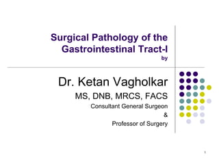 Surgical Pathology of the
  Gastrointestinal Tract-I
                                by



 Dr. Ketan Vagholkar
     MS, DNB, MRCS, FACS
        Consultant General Surgeon
                                  &
               Professor of Surgery



                                      1
 