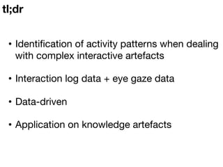 tl;dr
•  Identiﬁcation of activity patterns when dealing
with complex interactive artefacts
•  Interaction log data + eye ...