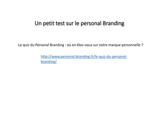 Un petit test sur le personal Branding
Le quiz du Personal Branding : où en êtes-vous sur votre marque personnelle ?
http://www.personal-branding.fr/le-quiz-du-personal-
branding/
 