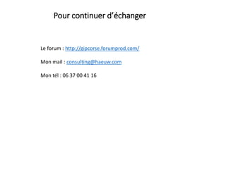 Le forum : http://gipcorse.forumprod.com/
Mon mail : consulting@haeuw.com
Mon tél : 06 37 00 41 16
Pour continuer d’échanger
 