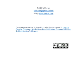 Frédéric Haeuw
consulting@haeuw.com
Blog : www.haeuw.com
Cette œuvre est mise à disposition selon les termes de la Licence
Creative Commons Attribution - Pas d’Utilisation Commerciale - Pas
de Modification 3.0 France.
 