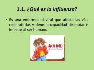1.1. ¿Qué es la influenza?
• Es una enfermedad viral que afecta las vías
respiratorias y tiene la capacidad de mutar e
infectar al ser humano.
 