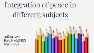 Integration of peace in
different subjects
Aditya Arya
B.Sc.B.Ed.(CBZ)
6 Semester
 
