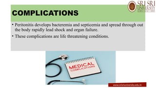 COMPLICATIONS
• Peritonitis develops bacteremia and septicemia and spread through out
the body rapidly lead shock and organ failure.
• These complications are life threatening conditions.
www.srisriuniversity.edu.in
 