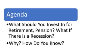 Agenda
•What Should You Invest In for
Retirement, Pension? What If
There Is a Recession?
•Why? How Do You Know?
 