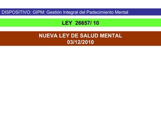 DISPOSITIVO: GIPM: Gestión Integral del Padecimiento Mental

                            LEY 26657/ 10

                 NUEVA LEY DE SALUD MENTAL
                         03/12/2010
 