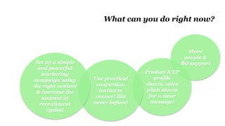 More
people &
BO support
Product & EP
profile
sheets, sales
pitch sheets
for a clear
message!
What can you do right now?
Use practical
conversion
tactics to
convert like
never before!
Set up a simple
and powerful
marketing
campaign using
the right content
& Increase the
amount of
recruitment
cycles!
 