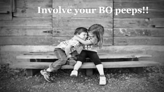 Involve your BO peeps!!
 