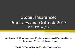 Global Insurance:
Practices and Outlook-2017
29th -31st July’17
A Study of Consumers’ Preferences and Perceptions
on Life and Medical Insurance
Dr. G. D. Pawan Kumar, Faculty, Hyderabad-25
 