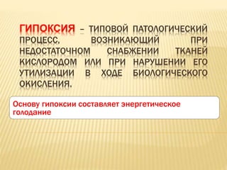 ГИПОКСИЯ – ТИПОВОЙ ПАТОЛОГИЧЕСКИЙ
ПРОЦЕСС, ВОЗНИКАЮЩИЙ ПРИ
НЕДОСТАТОЧНОМ СНАБЖЕНИИ ТКАНЕЙ
КИСЛОРОДОМ ИЛИ ПРИ НАРУШЕНИИ ЕГО
УТИЛИЗАЦИИ В ХОДЕ БИОЛОГИЧЕСКОГО
ОКИСЛЕНИЯ.
Основу гипоксии составляет энергетическое
голодание
 