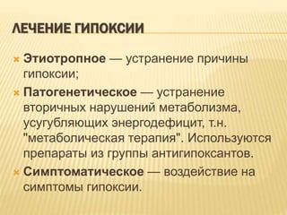 ЛЕЧЕНИЕ ГИПОКСИИ
 Этиотропное — устранение причины
гипоксии;
 Патогенетическое — устранение
вторичных нарушений метаболизма,
усугубляющих энергодефицит, т.н.
"метаболическая терапия". Используются
препараты из группы антигипоксантов.
 Симптоматическое — воздействие на
симптомы гипоксии.
 