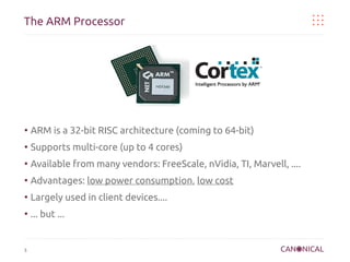 The ARM Processor

●

ARM is a 32-bit RISC architecture (coming to 64-bit)

●

Supports multi-core (up to 4 cores)

●

Available from many vendors: FreeScale, nVidia, TI, Marvell, ....

●

Advantages: low power consumption, low cost

●

Largely used in client devices....

●

... but ...

5

 