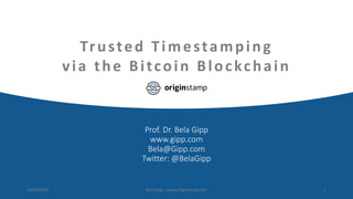 Trusted Timestamping
via the Bitcoin Blockchain
Prof. Dr. Bela Gipp
www.gipp.com
Bela@Gipp.com
Twitter: @BelaGipp
24/09/2019 Bela Gipp - www.originstamp.com 1
 