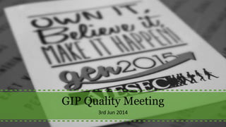 GIP Quality Meeting
3rd Jun 2014
 