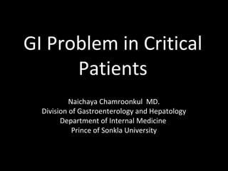 GI Problem in Critical
Patients
Naichaya Chamroonkul MD.
Division of Gastroenterology and Hepatology
Department of Internal Medicine
Prince of Sonkla University
 