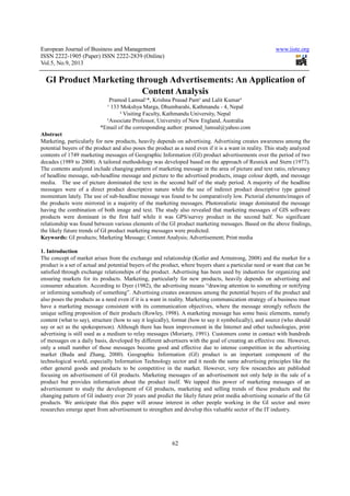 European Journal of Business and Management www.iiste.org
ISSN 2222-1905 (Paper) ISSN 2222-2839 (Online)
Vol.5, No.9, 2013
62
GI Product Marketing through Advertisements: An Application of
Content Analysis
Pramod Lamsal¹*, Krishna Prasad Pant² and Lalit Kumar³
¹ 133 Mokshya Marga, Dhumbarahi, Kathmandu - 4, Nepal
² Visiting Faculty, Kathmandu University, Nepal
³Associate Professor, University of New England, Australia
*Email of the corresponding author: pramod_lamsal@yahoo.com
Abstract
Marketing, particularly for new products, heavily depends on advertising. Advertising creates awareness among the
potential buyers of the product and also poses the product as a need even if it is a want in reality. This study analyzed
contents of 1749 marketing messages of Geographic Information (GI) product advertisements over the period of two
decades (1989 to 2008). A tailored methodology was developed based on the approach of Resnick and Stern (1977).
The contents analyzed include changing pattern of marketing message in the area of picture and text ratio, relevancy
of headline message, sub-headline message and picture to the advertised products, image colour depth, and message
media. The use of picture dominated the text in the second half of the study period. A majority of the headline
messages were of a direct product descriptive nature while the use of indirect product descriptive type gained
momentum lately. The use of sub-headline message was found to be comparatively low. Pictorial elements/images of
the products were mirrored in a majority of the marketing messages. Photorealistic image dominated the message
having the combination of both image and text. The study also revealed that marketing messages of GIS software
products were dominant in the first half while it was GPS/survey product in the second half. No significant
relationship was found between various elements of the GI product marketing messages. Based on the above findings,
the likely future trends of GI product marketing messages were predicted.
Keywords: GI products; Marketing Message; Content Analysis; Advertisement; Print media
1. Introduction
The concept of market arises from the exchange and relationship (Kotler and Armstrong, 2008) and the market for a
product is a set of actual and potential buyers of the product, where buyers share a particular need or want that can be
satisfied through exchange relationships of the product. Advertising has been used by industries for organizing and
ensuring markets for its products. Marketing, particularly for new products, heavily depends on advertising and
consumer education. According to Dyer (1982), the advertising means “drawing attention to something or notifying
or informing somebody of something”. Advertising creates awareness among the potential buyers of the product and
also poses the products as a need even if it is a want in reality. Marketing communication strategy of a business must
have a marketing message consistent with its communication objectives, where the message strongly reflects the
unique selling proposition of their products (Rowley, 1998). A marketing message has some basic elements, namely
content (what to say), structure (how to say it logically), format (how to say it symbolically), and source (who should
say or act as the spokesperson). Although there has been improvement in the Internet and other technologies, print
advertising is still used as a medium to relay messages (Moriarty, 1991). Customers come in contact with hundreds
of messages on a daily basis, developed by different advertisers with the goal of creating an effective one. However,
only a small number of those messages become good and effective due to intense competition in the advertising
market (Buda and Zhang, 2000). Geographic Information (GI) product is an important component of the
technological world, especially Information Technology sector and it needs the same advertising principles like the
other general goods and products to be competitive in the market. However, very few researches are published
focusing on advertisement of GI products. Marketing messages of an advertisement not only help in the sale of a
product but provides information about the product itself. We tapped this power of marketing messages of an
advertisement to study the development of GI products, marketing and selling trends of these products and the
changing pattern of GI industry over 20 years and predict the likely future print media advertising scenario of the GI
products. We anticipate that this paper will arouse interest in other people working in the GI sector and more
researches emerge apart from advertisement to strengthen and develop this valuable sector of the IT industry.
 