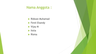 Nama Anggota :
 Ridwan Muhamad
 Ferel Elsandy
 Vijay M
 Iistia
 Risma
 
