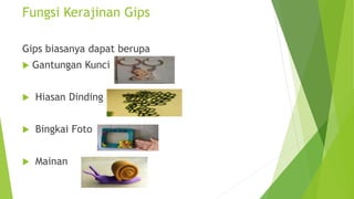 Fungsi Kerajinan Gips
Gips biasanya dapat berupa
 Gantungan Kunci
 Hiasan Dinding
 Bingkai Foto
 Mainan
 