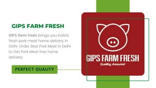 PERFECT QUALITY
GIPS FARM FRESH
GIPS farm fresh brings you India's
fresh pork meat home delivery in
Delhi. Order Best Pork Meat in Delhi
to Get Pork Meat free home
delivery.
 