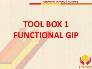 GROWING THROUGH ACTIONS
TPS2012
TOOL BOX 1
FUNCTIONAL GIP
 