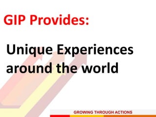 GROWING THROUGH ACTIONS
GIP Provides:
Unique Experiences
around the world
 