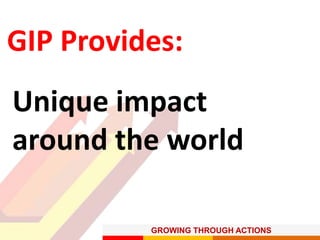 GROWING THROUGH ACTIONS
GIP Provides:
Unique impact
around the world
 