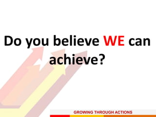 GROWING THROUGH ACTIONS
Do you believe WE can
achieve?
 