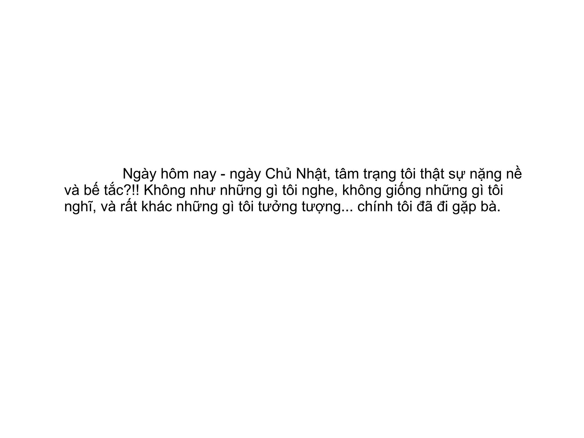Ngày hôm nay - ngày Chủ Nhật, tâm trạng tôi thật sự nặng nề và bế tắc?!! Không như những gì tôi nghe, không giống những gì tôi nghĩ, và rất khác những gì tôi tưởng tượng... chính tôi đã đi gặp bà. 