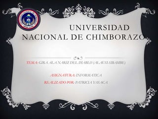 UNIVERSIDAD
NACIONAL DE CHIMBORAZO
TEMA: GIRA ALA NARIZ DEL DIABLO (ALAUSI-SIBAMBE)
ASIGNATURA: INFORMATICA
REALIZADO POR: PATRICIA YASACA

 