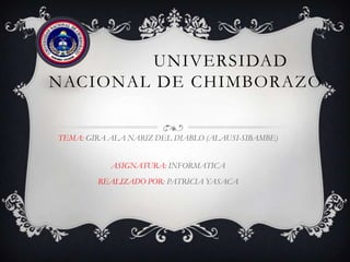 UNIVERSIDAD
NACIONAL DE CHIMBORAZO
TEMA: GIRA ALA NARIZ DEL DIABLO (ALAUSI-SIBAMBE)

ASIGNATURA: INFORMATICA
REALIZADO POR: PATRICIA YASACA

 