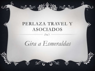 PERLAZA TRAVEL Y
ASOCIADOS
Gira a Esmeraldas
 