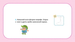 1. Намалюй ескіз фігурки жирафи. Згідно
з ним із дроту зроби замкнений каркас.
 