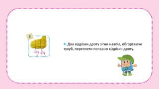 4. Два відрізки дроту зігни навпіл, обгортаючи
тулуб, переплети попарно відрізки дроту.
 