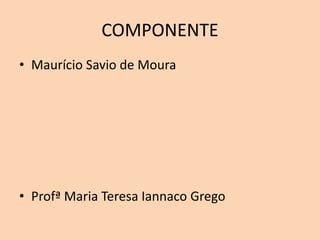 COMPONENTE
• Maurício Savio de Moura
• Profª Maria Teresa Iannaco Grego
 