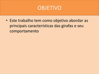 OBJETIVO
• Este trabalho tem como objetivo abordar as
principais características das girafas e seu
comportamento
 
