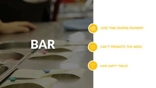 LOSE TIME DURING PAYMENT
CAN’T PROMOTE THE MENU
HAVE EMPTY TABLES
BAR
 
